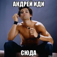 андрей иди сюда
