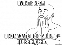 купить крем и измазать всю банку в первый день