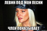 левин под мои песни член показывает