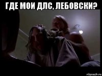где мои длс, лебовски? 