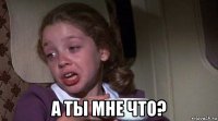  а ты мне что?