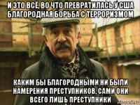 и это всё, во что превратилась у сша благородная борьба с терроризмом каким бы благородными ни были намерения преступников, сами они всего лишь преступники