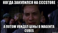 когда закупился на cccstore а потом увидел цены в magenta cubes