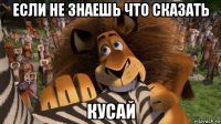 если не знаешь что сказать кусай