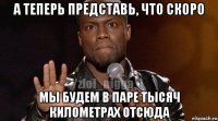 а теперь представь, что скоро мы будем в паре тысяч километрах отсюда