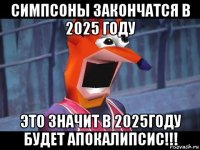 симпсоны закончатся в 2025 году это значит в 2025году будет апокалипсис!!!