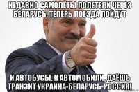 недавно самолёты полетели через беларусь. теперь поезда пойдут и автобусы. и автомобили. даёшь транзит украина-беларусь-россия!