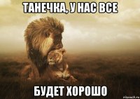 танечка, у нас все будет хорошо
