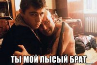  ты мой лысый брат