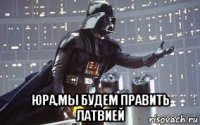  юра,мы будем править латвией