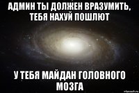 админ ты должен вразумить, тебя нахуй пошлют у тебя майдан головного мозга