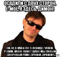 осадили с двух сторон, ё-моё, я здесь, димон! ой, не в кайф по туловищу чакой. рулим, как не ляжет шанс мы любой дворовый рамс дракой, дракой.