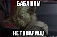 баба нам не товарищ!