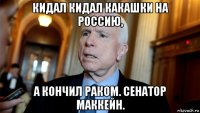 кидал кидал какашки на россию, а кончил раком. сенатор маккейн.