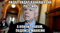 кидал кидал я какашку на россию, а кончил раком. подпись:маккейн