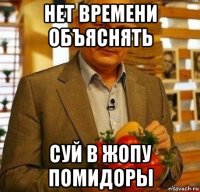 нет времени объяснять суй в жопу помидоры