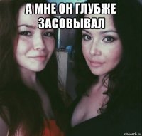а мне он глубже засовывал 