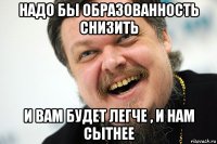 надо бы образованность снизить и вам будет легче , и нам сытнее