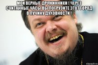 мои верные дружинники ! через считанные часы вы погрузите этот город в пучину духовности ! 