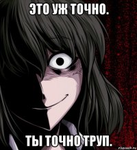 это уж точно. ты точно труп.