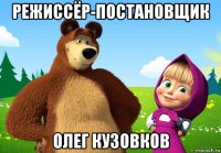 режиссёр-постановщик олег кузовков