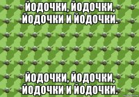 йодочки, йодочки, йодочки и йодочки. йодочки, йодочки, йодочки и йодочки.