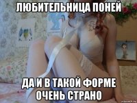любительница поней да и в такой форме очень страно