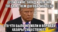 если они не запад и не азия ,тогда я с кем договаривался? это что было неужели и вправду хазары существуют?