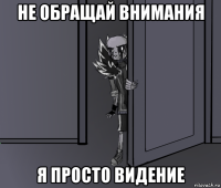 не обращай внимания я просто видение