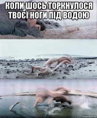 коли шось торкнулося твоєї ноги під водою 