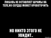 любовь не оставляет шрамы на теле,но сердце может кровоточить но никто этого не увидит..