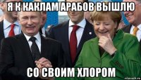 я к каклам арабов вышлю со своим хлором