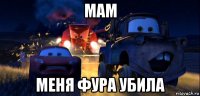 мам меня фура убила