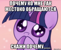 почему ко мне так жестоко обращаются скажи почему.......