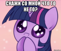 скажи со мной что то не то? 