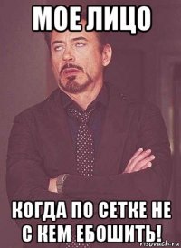 мое лицо когда по сетке не с кем ебошить!