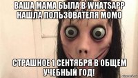 ваша мама была в whatsapp нашла пользователя момо страшное 1 сентября в общем учебный год!