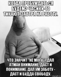 когда пробуждаться будем? часики-то тикают. завтра на работу. что значит "не могу"? дал атман внимание, даст и понимание. дал ум заботу - даст и будда свободу.