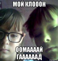 мой клооон оомаааай гаааааад
