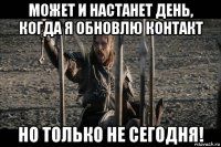 может и настанет день, когда я обновлю контакт но только не сегодня!