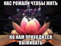 нас рожали чтобы жить но нам приходится выживать