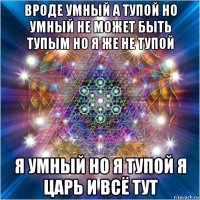 вроде умный а тупой но умный не может быть тупым но я же не тупой я умный но я тупой я царь и всё тут