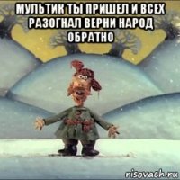 мультик ты пришел и всех разогнал верни народ обратно 