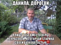 данила, дорогой я пишу тебе вместо веры некрасовой. не огорчай старика своей быковатостью