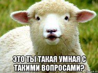  это ты такая умная с такими вопросами?