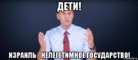 дети! израиль - нелегетимное государство!