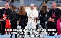  какие у них добрые лица. они уже решили кто кому будет вставлять. во имя отца, сына и святога духа