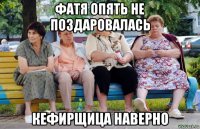 фатя опять не поздаровалась кефирщица наверно