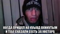  когда пришел на куывд вкинутым и тебе сказали сесть за хистара