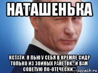 наташенька кстати, я пью у себя в кремле сидр только из зоиных ранеток...и вам советую по-отечески...